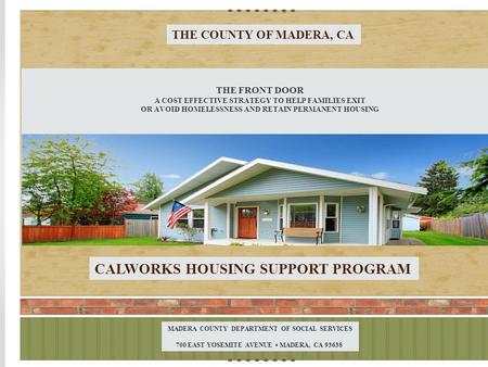 THE COUNTY OF MADERA, CA THE FRONT DOOR A COST EFFECTIVE STRATEGY TO HELP FAMILIES EXIT OR AVOID HOMELESSNESS AND RETAIN PERMANENT HOUSING CALWORKS HOUSING.