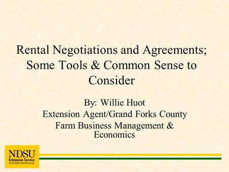 Rental Negotiations and Agreements; Some Tools & Common Sense to Consider By: Willie Huot Extension Agent/Grand Forks County Farm Business Management &