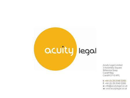 Acuity Legal Limited 3 Assembly Square Britannia Quay Cardiff Bay Cardiff CF10 4PL t: +44 (0) 29 2048 2288 f: +44 (0) 29 2049 5588 e: