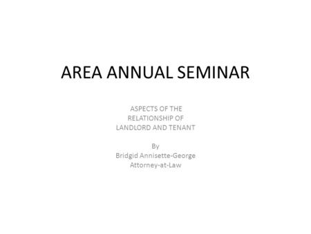 AREA ANNUAL SEMINAR ASPECTS OF THE RELATIONSHIP OF LANDLORD AND TENANT By Bridgid Annisette-George Attorney-at-Law.