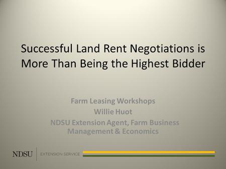 Successful Land Rent Negotiations is More Than Being the Highest Bidder Farm Leasing Workshops Willie Huot NDSU Extension Agent, Farm Business Management.