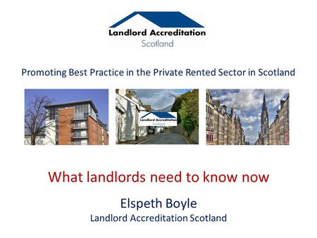 Promoting Best Practice in the Private Rented Sector in Scotland What landlords need to know now Elspeth Boyle Landlord Accreditation Scotland.