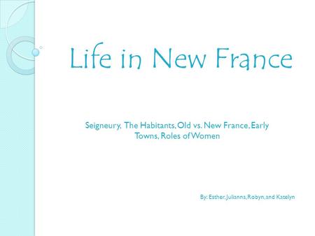 Life in New France Seigneury, The Habitants, Old vs. New France, Early Towns, Roles of Women By: Esther, Julianna, Robyn, and Katelyn.
