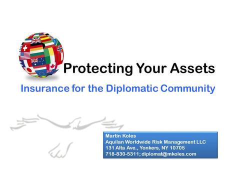 Protecting Your Assets Insurance for the Diplomatic Community Martin Koles Aquilan Worldwide Risk Management LLC 131 Alta Ave., Yonkers, NY 10705 718-830-5311;
