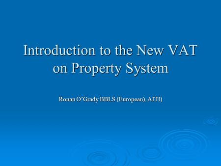 Introduction to the New VAT on Property System Ronan O’Grady BBLS (European), AITI)