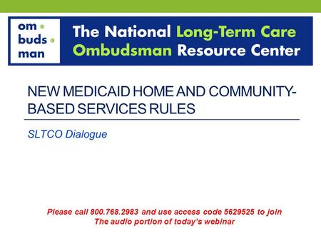 NEW MEDICAID HOME AND COMMUNITY- BASED SERVICES RULES SLTCO Dialogue Please call 800.768.2983 and use access code 5629525 to join The audio portion of.