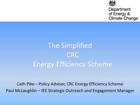 The Simplified CRC Energy Efficiency Scheme Cath Pike – Policy Adviser, CRC Energy Efficiency Scheme Paul McLaughlin – IEE Strategic Outreach and Engagement.