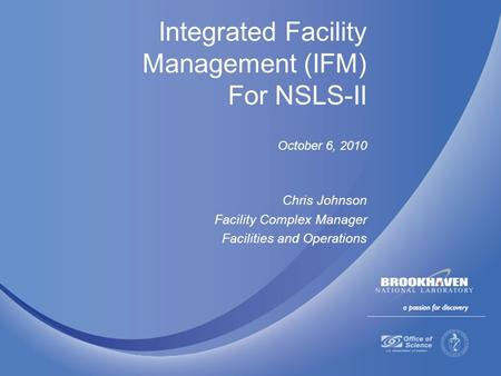 Integrated Facility Management (IFM) For NSLS-II October 6, 2010 Chris Johnson Facility Complex Manager Facilities and Operations.
