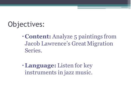 Objectives:  Content: Analyze 5 paintings from Jacob Lawrence’s Great Migration Series.  Language: Listen for key instruments in jazz music.