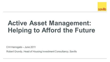 Active Asset Management: Helping to Afford the Future Robert Grundy, Head of Housing Investment Consultancy, Savills CIH Harrogate – June 2011.
