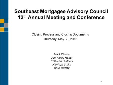 Southeast Mortgagee Advisory Council 12 th Annual Meeting and Conference Closing Process and Closing Documents Thursday, May 30, 2013 1 Mark Eidson Jan.