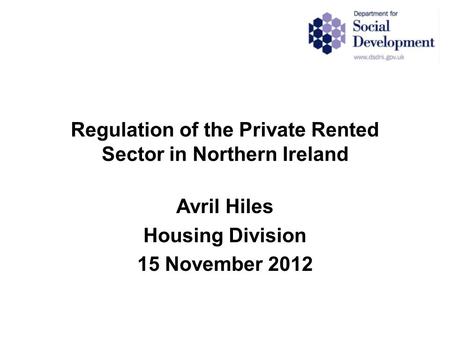 Regulation of the Private Rented Sector in Northern Ireland Avril Hiles Housing Division 15 November 2012.