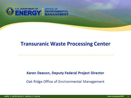 Www.energy.gov/EM 1 Transuranic Waste Processing Center Karen Deacon, Deputy Federal Project Director Oak Ridge Office of Environmental Management.