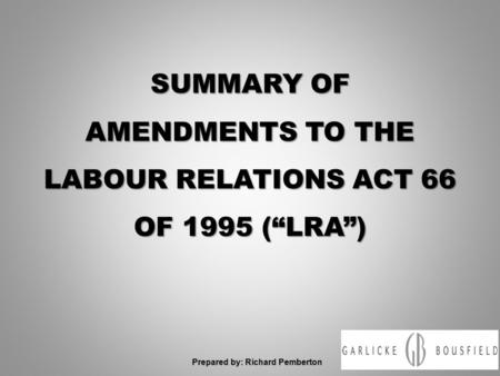 SUMMARY OF AMENDMENTS TO THE LABOUR RELATIONS ACT 66 OF 1995 (“LRA”) Prepared by: Richard Pemberton.