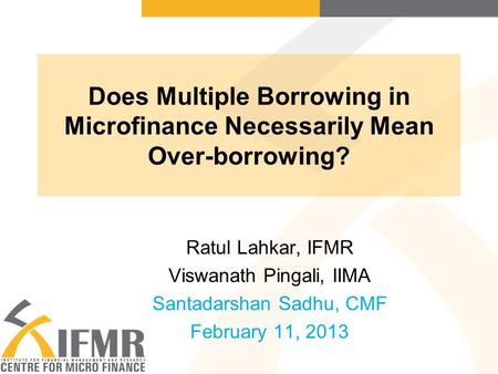 Does Multiple Borrowing in Microfinance Necessarily Mean Over-borrowing? Ratul Lahkar, IFMR Viswanath Pingali, IIMA Santadarshan Sadhu, CMF February 11,