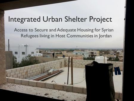 Integrated Urban Shelter Project Access to Secure and Adequate Housing for Syrian Refugees living in Host Communities in Jordan.