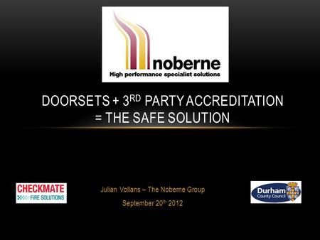 Julian Vollans – The Noberne Group September 20 th 2012 DOORSETS + 3 RD PARTY ACCREDITATION = THE SAFE SOLUTION.