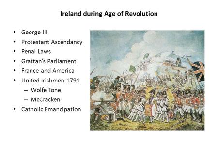 Ireland during Age of Revolution George III Protestant Ascendancy Penal Laws Grattan’s Parliament France and America United Irishmen 1791 – Wolfe Tone.