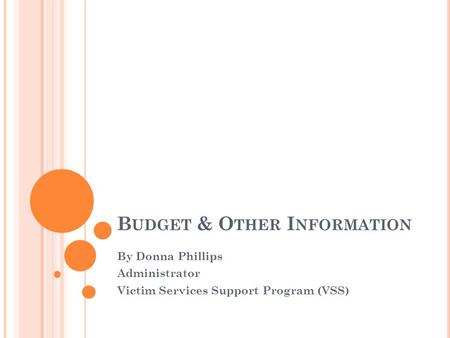 B UDGET & O THER I NFORMATION By Donna Phillips Administrator Victim Services Support Program (VSS)