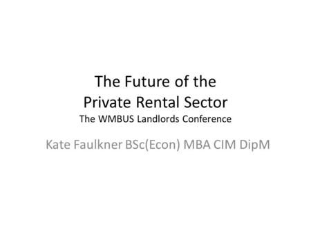 The Future of the Private Rental Sector The WMBUS Landlords Conference Kate Faulkner BSc(Econ) MBA CIM DipM.