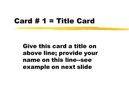 Card # 1 = Title Card Give this card a title on above line; provide your name on this line--see example on next slide.