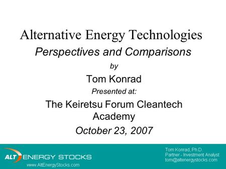 Alternative Energy Technologies Perspectives and Comparisons by Tom Konrad Presented at: The Keiretsu Forum Cleantech Academy October 23, 2007.