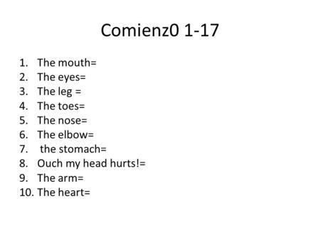 Comienz0 1-17 1.The mouth= 2.The eyes= 3.The leg = 4.The toes= 5.The nose= 6.The elbow= 7. the stomach= 8.Ouch my head hurts!= 9.The arm= 10.The heart=