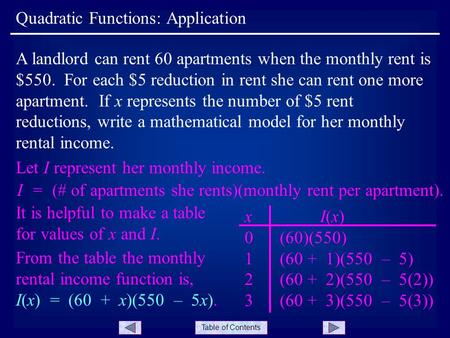 Table of Contents Quadratic Functions: Application A landlord can rent 60 apartments when the monthly rent is $550. For each $5 reduction in rent she can.