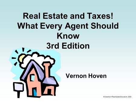© Dearborn Real Estate Education, 2005 Real Estate and Taxes! What Every Agent Should Know 3rd Edition Vernon Hoven.