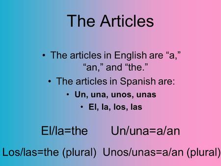 The Articles The articles in English are “a,” “an,” and “the.” The articles in Spanish are: Un, una, unos, unas El, la, los, las El/la=the Un/una=a/an.
