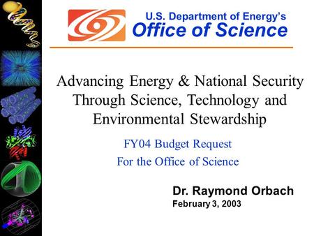 U.S. Department of Energy’s Office of Science FY04 Budget Request For the Office of Science Dr. Raymond Orbach February 3, 2003 Advancing Energy & National.