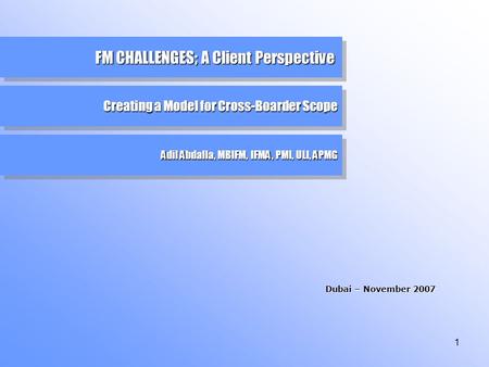 FM CHALLENGES; A Client Perspective Creating a Model for Cross-Boarder Scope Dubai – November 2007 Adil Abdalla, MBIFM, IFMA, PMI, ULI, APMG 1.