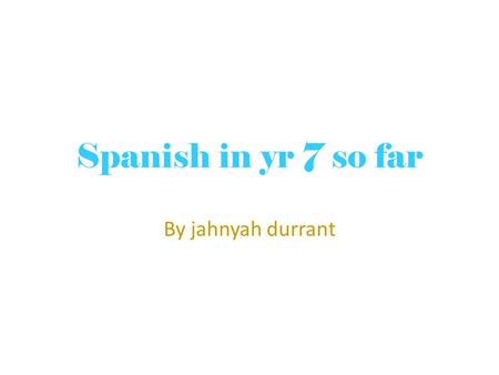 Spanish in yr 7 so far By jahnyah durrant. At the start In primary school I was taught mandarin(Chinese) which I found quite challenging at times but.