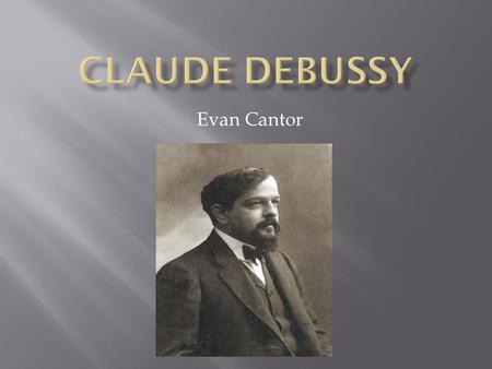 Evan Cantor.  Debussy was born August 22, 1862 in Saint Germain France. He was the son of a shoe keeper and seamstress.  Debussy began piano studies.