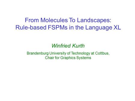 From Molecules To Landscapes: Rule-based FSPMs in the Language XL Winfried Kurth Brandenburg University of Technology at Cottbus, Chair for Graphics Systems.