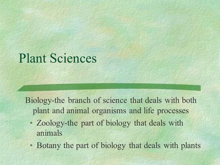 Plant Sciences Biology-the branch of science that deals with both plant and animal organisms and life processes Zoology-the part of biology that deals.