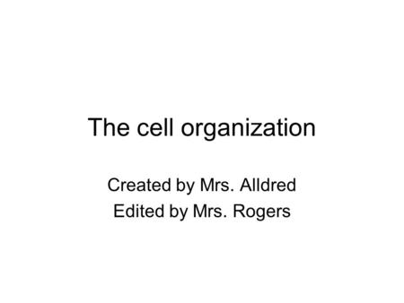The cell organization Created by Mrs. Alldred Edited by Mrs. Rogers.
