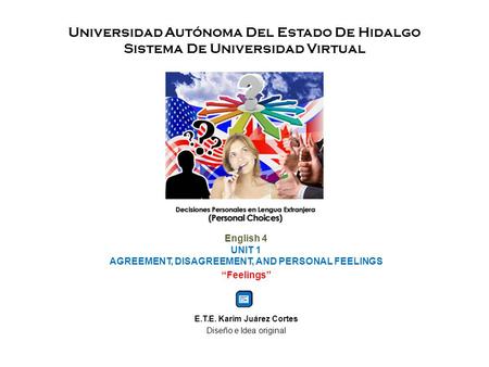 Universidad Autónoma Del Estado De Hidalgo Sistema De Universidad Virtual English 4 UNIT 1 AGREEMENT, DISAGREEMENT, AND PERSONAL FEELINGS “Feelings” E.T.E.