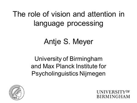 The role of vision and attention in language processing Antje S. Meyer University of Birmingham and Max Planck Institute for Psycholinguistics Nijmegen.