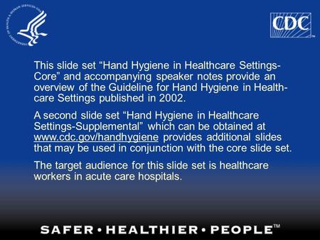 This slide set “Hand Hygiene in Healthcare Settings- Core” and accompanying speaker notes provide an overview of the Guideline for Hand Hygiene in Health-