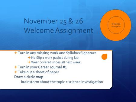 November 25 & 26 Welcome Assignment  Turn in any missing work and Syllabus Signature  No Slip = work packet during lab  Wear covered shoes all next.