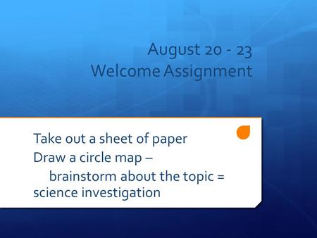 August 20 - 23 Welcome Assignment Take out a sheet of paper Draw a circle map – brainstorm about the topic = science investigation.