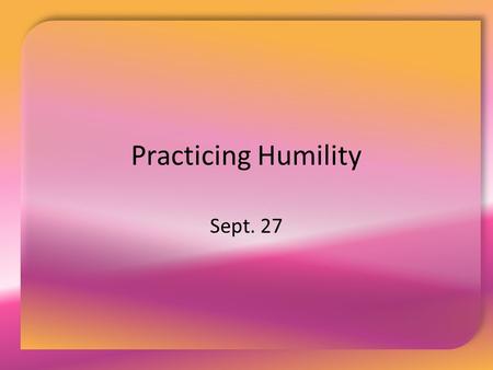 Practicing Humility Sept. 27. Think About It … What are the typical measures of a successful life?