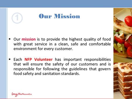 Our Mission 1 Our mission is to provide the highest quality of food with great service in a clean, safe and comfortable environment for every customer.