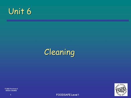  2002 Province of British Columbia FOODSAFE Level 1 1 Unit 6 Cleaning.