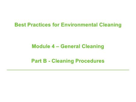 Best Practices for Environmental Cleaning Module 4 – General Cleaning Part B - Cleaning Procedures.
