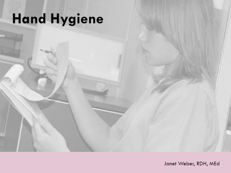 Hand Hygiene Janet Weber, RDH, MEd. Why Is Hand Hygiene Important?  Hands are the most common mode of pathogen transmission.