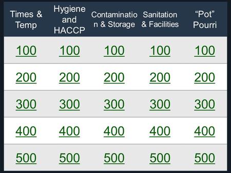 Times & Temp Hygiene and HACCP Contaminatio n & Storage Sanitation & Facilities “Pot” Pourri 100 200 300 400 500.