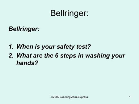 ©2002 Learning Zone Express1 Bellringer: 1.When is your safety test? 2.What are the 6 steps in washing your hands?