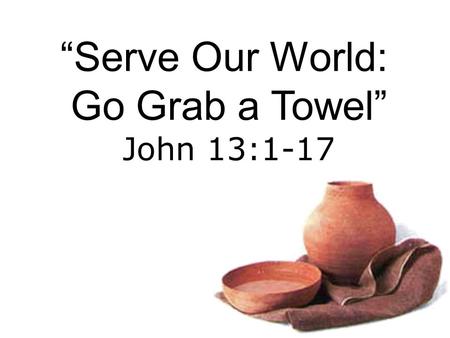 “Serve Our World: Go Grab a Towel” John 13:1-17. Jesus wants you to Serve Others BIG IDEA: